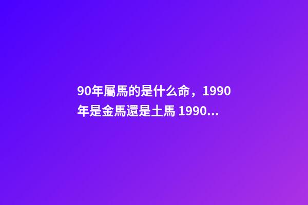 90年屬馬的是什么命，1990年是金馬還是土馬 1990年屬馬是什么命1990年屬馬命運怎么樣-第1張-觀點-玄機派
